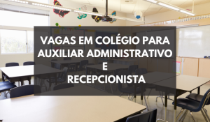 Vagas em Colégio para Auxiliar Administrativo e Recepcionista para Início Imediato